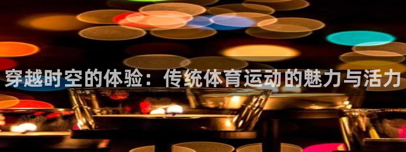 yy易游官方正版app集团官网网址：穿越时空的体验：传统体育