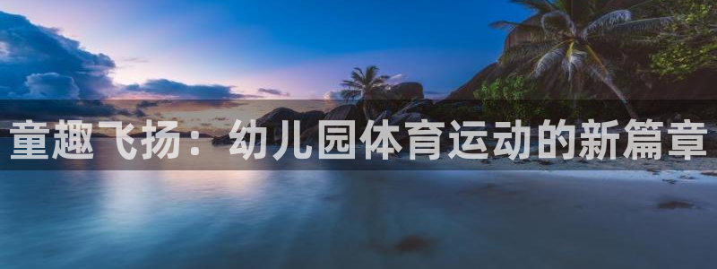 yy易游官方正版app娱乐下载：童趣飞扬：幼儿园体育运动的新