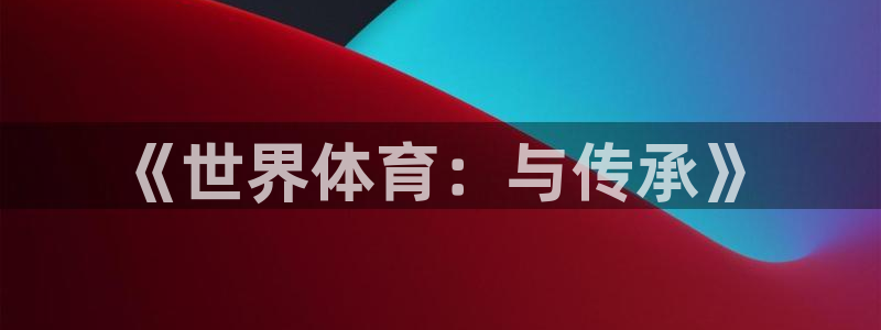  yy易游体育米乐：《世界体育：与传承》