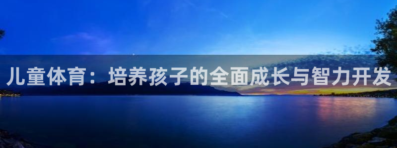  yy易游体育是正规的吗安全吗知乎：儿童体育：培养孩子的全面成