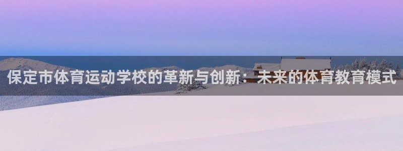  yy易游体育电竞：保定市体育运动学校的革新与创新：未来的体育